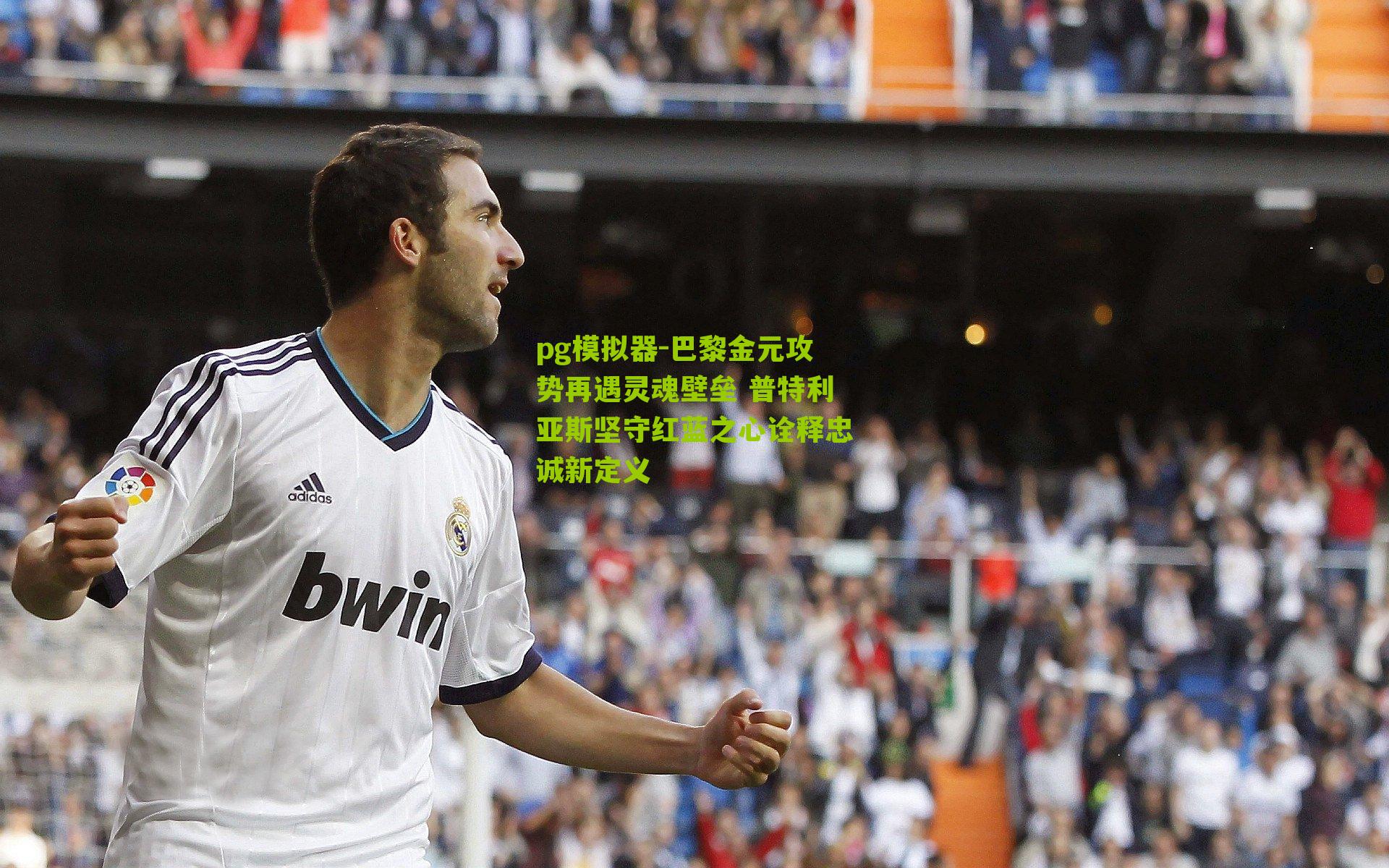 巴黎金元攻势再遇灵魂壁垒 普特利亚斯坚守红蓝之心诠释忠诚新定义