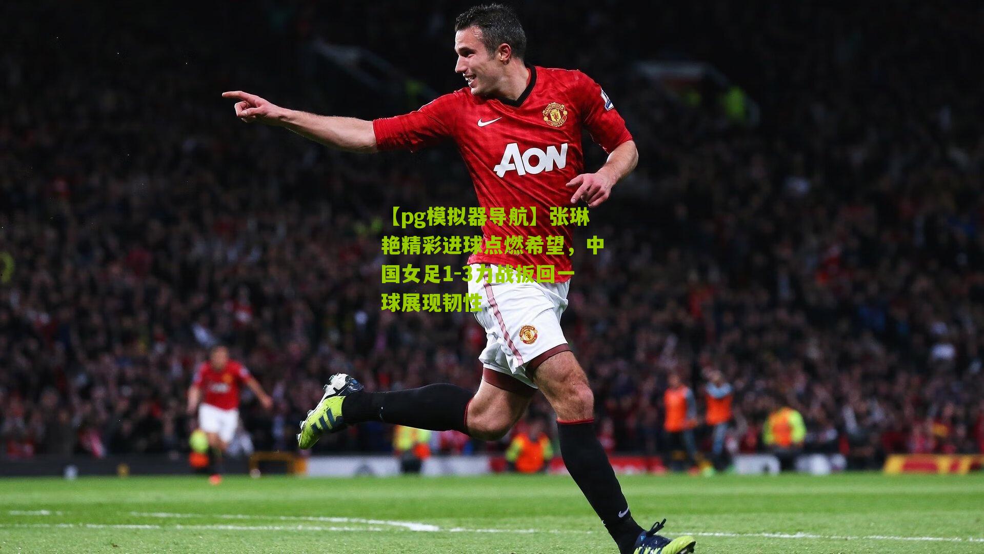 【pg模拟器导航】张琳艳精彩进球点燃希望，中国女足1-3力战扳回一球展现韧性