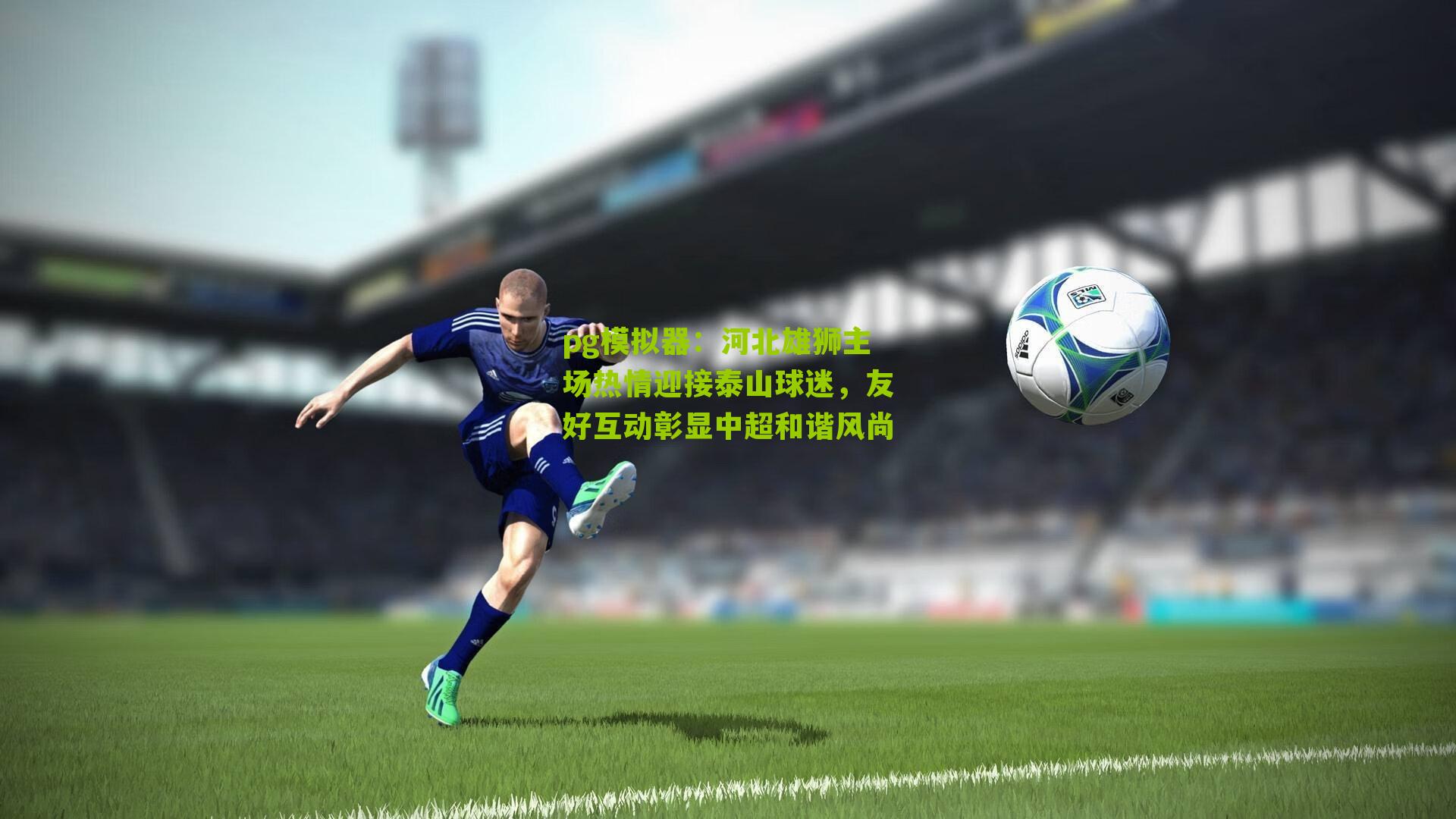 pg模拟器：河北雄狮主场热情迎接泰山球迷，友好互动彰显中超和谐风尚