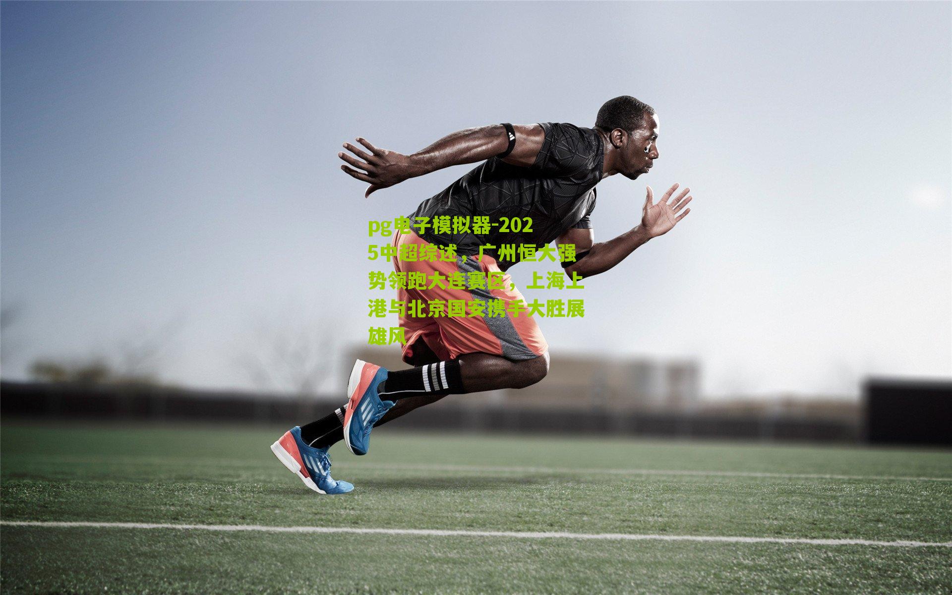 2025中超综述，广州恒大强势领跑大连赛区，上海上港与北京国安携手大胜展雄风