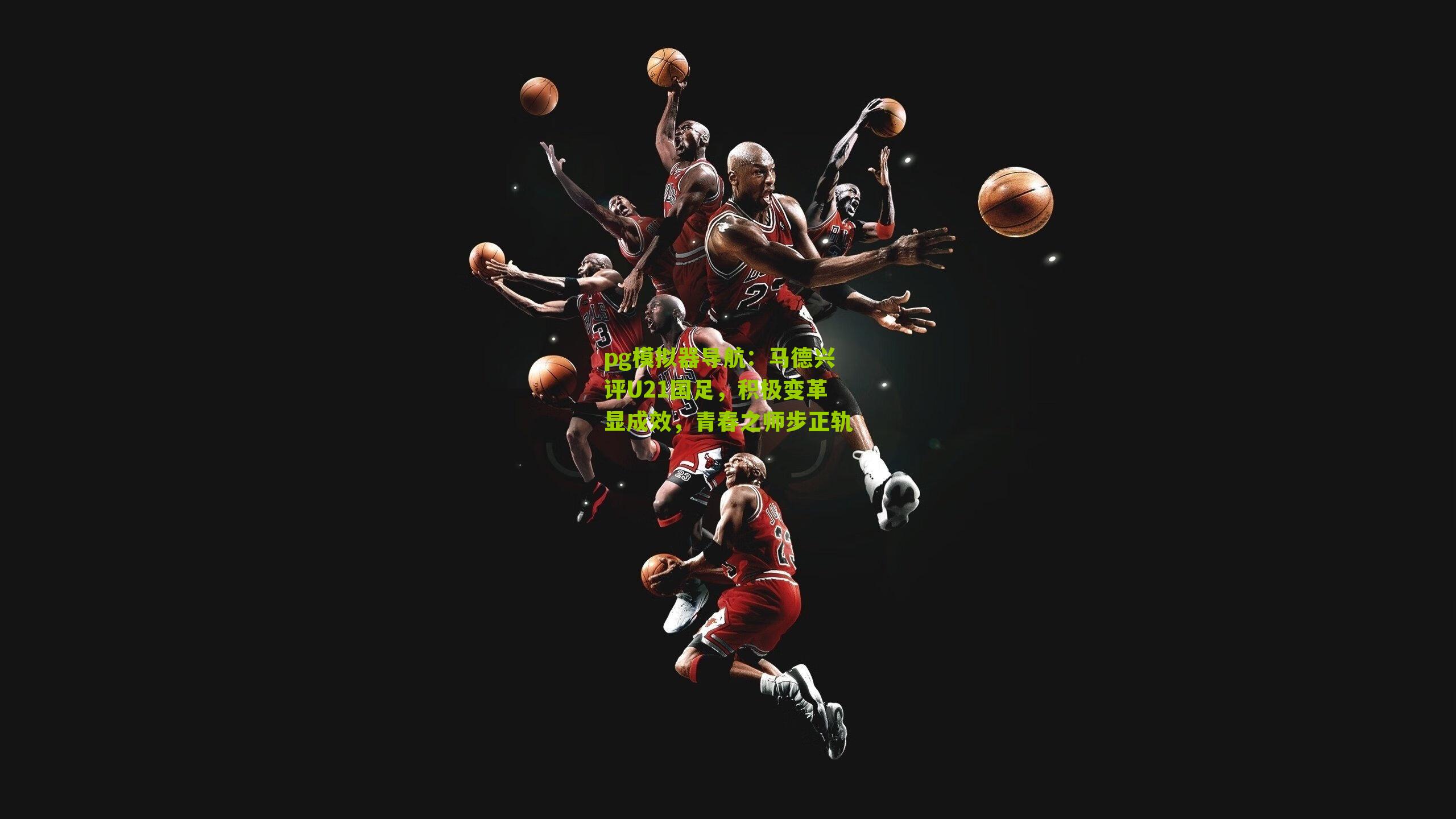 马德兴评U21国足,积极变革显成效,青春之师步正轨