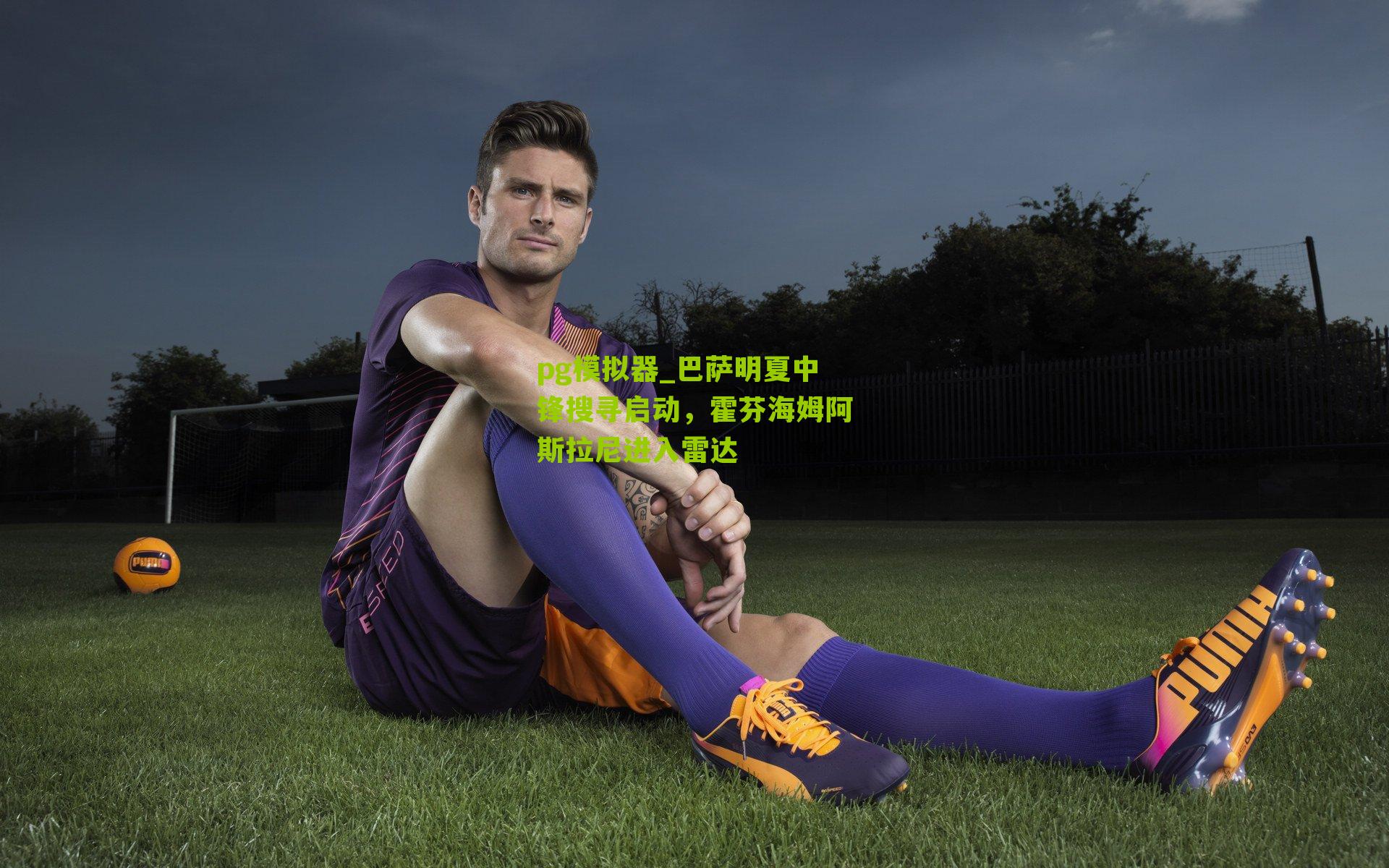 巴萨明夏中锋搜寻启动，霍芬海姆阿斯拉尼进入雷达