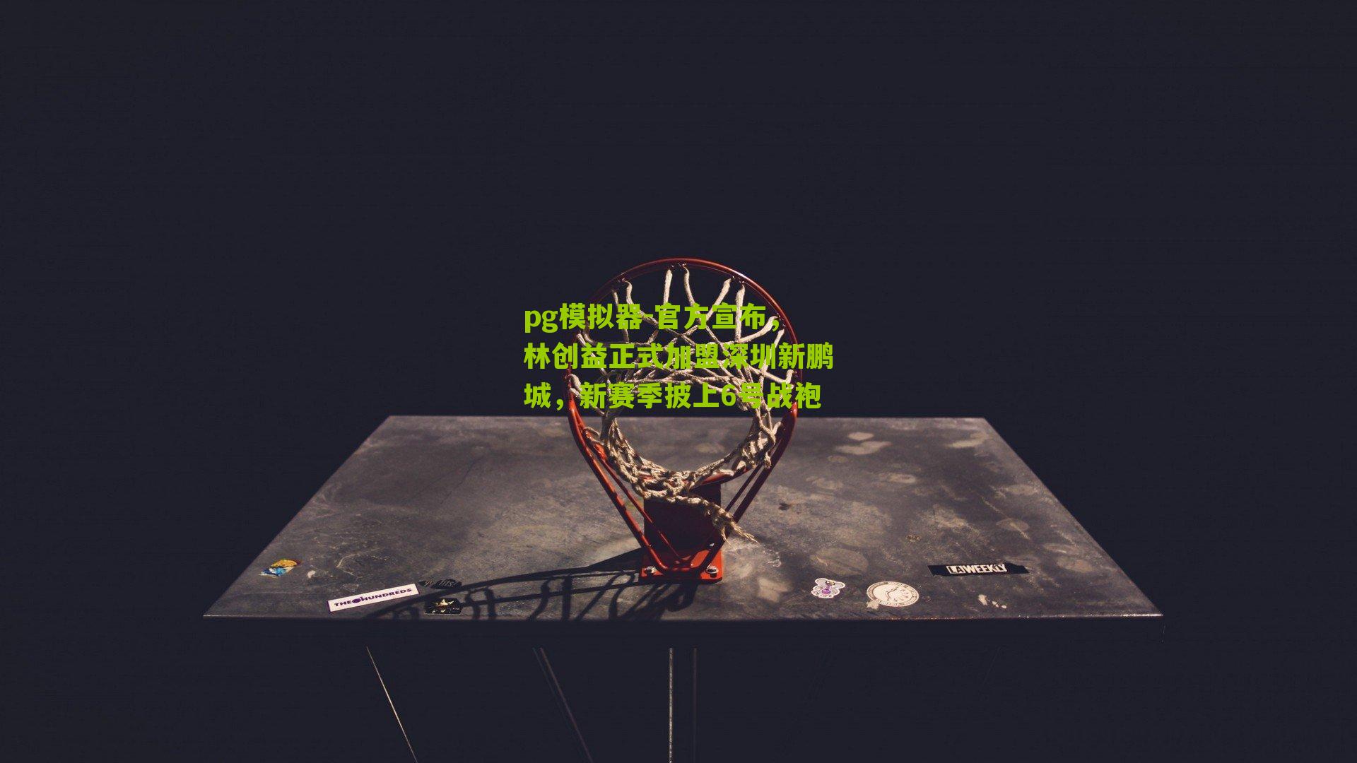 pg模拟器-官方宣布，林创益正式加盟深圳新鹏城，新赛季披上6号战袍