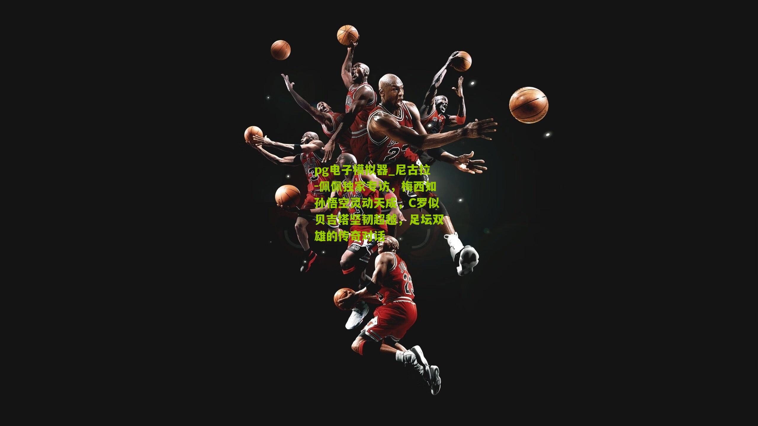 pg电子模拟器_尼古拉-佩佩独家专访，梅西如孙悟空灵动天成，C罗似贝吉塔坚韧超越，足坛双雄的传奇对话