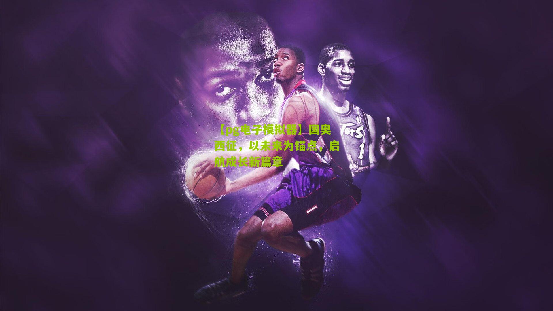 【pg电子模拟器】国奥西征，以未来为锚点，启航成长新篇章