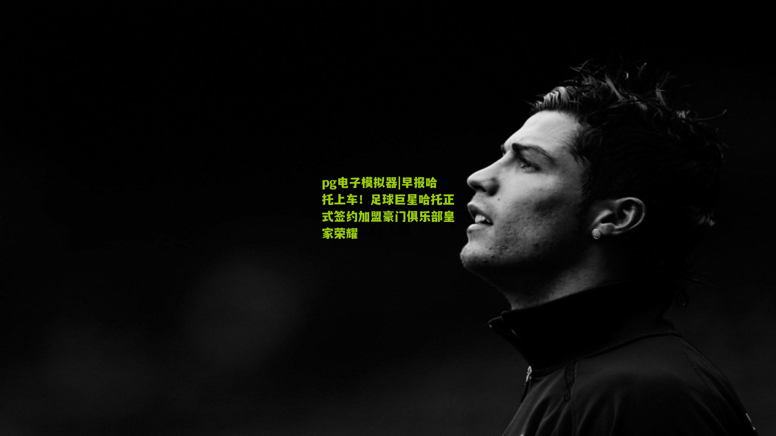 pg电子模拟器|早报哈托上车！足球巨星哈托正式签约加盟豪门俱乐部皇家荣耀