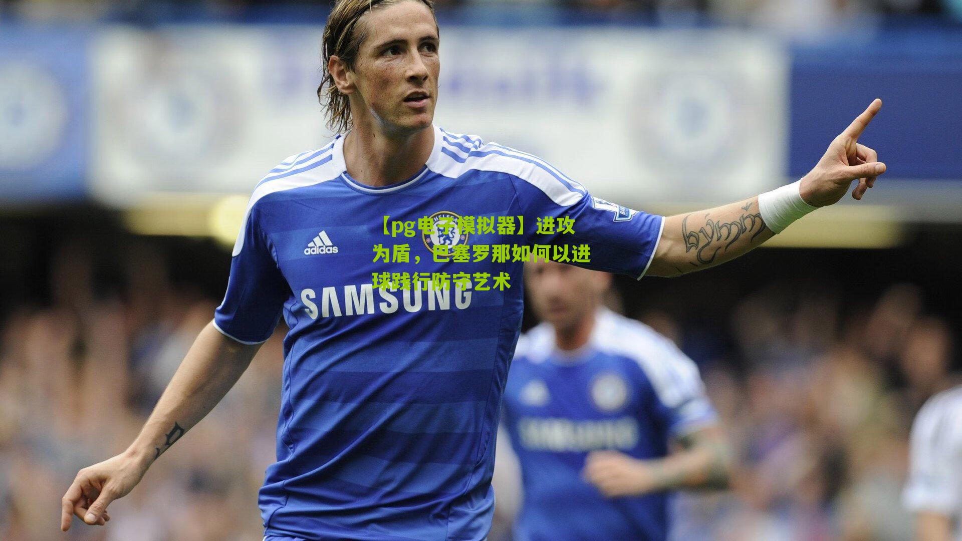 【pg电子模拟器】进攻为盾，巴塞罗那如何以进球践行防守艺术